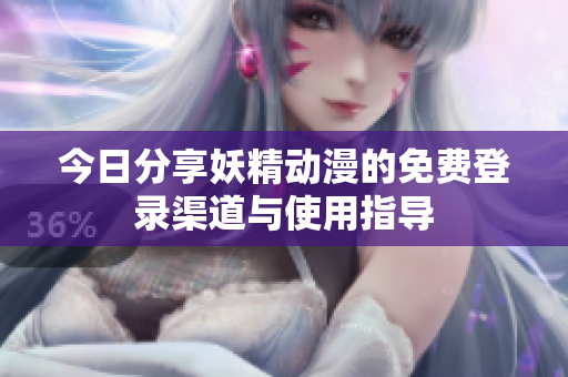 今日分享妖精动漫的免费登录渠道与使用指导