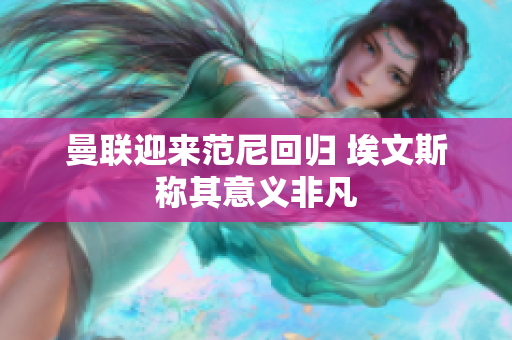 曼联迎来范尼回归 埃文斯称其意义非凡