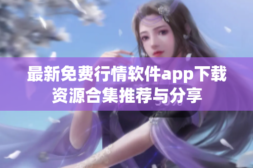 最新免费行情软件app下载资源合集推荐与分享