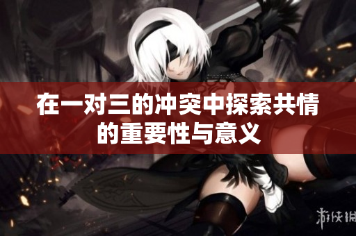 在一对三的冲突中探索共情的重要性与意义