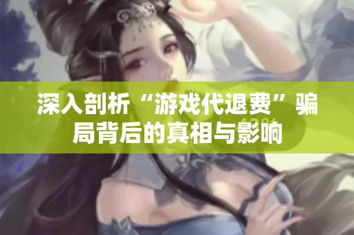 深入剖析“游戏代退费”骗局背后的真相与影响