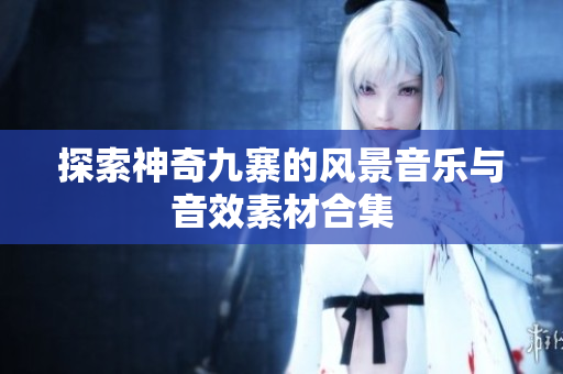探索神奇九寨的风景音乐与音效素材合集