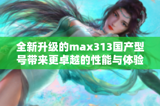 全新升级的max313国产型号带来更卓越的性能与体验