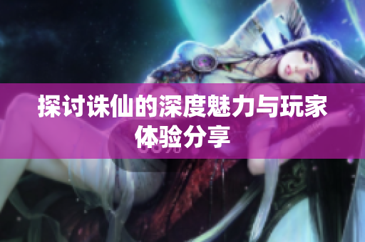 探讨诛仙的深度魅力与玩家体验分享