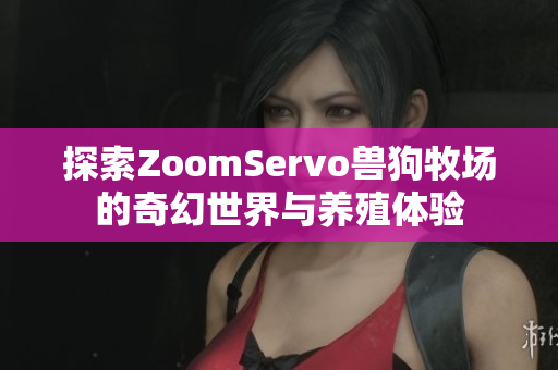 探索ZoomServo兽狗牧场的奇幻世界与养殖体验