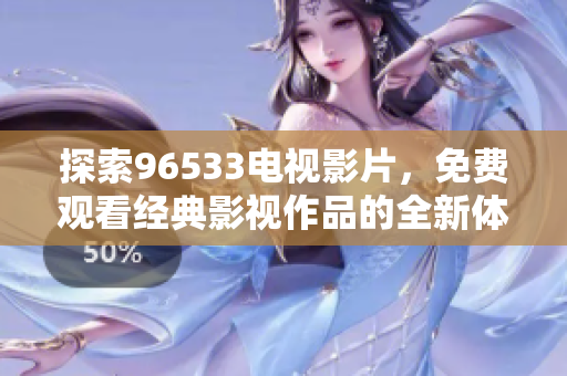 探索96533电视影片，免费观看经典影视作品的全新体验