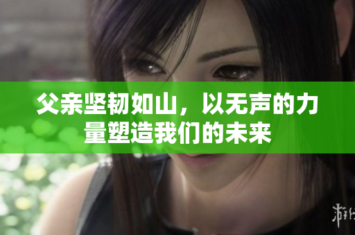 父亲坚韧如山，以无声的力量塑造我们的未来