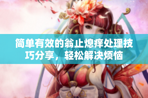 简单有效的翁止熄痒处理技巧分享，轻松解决烦恼