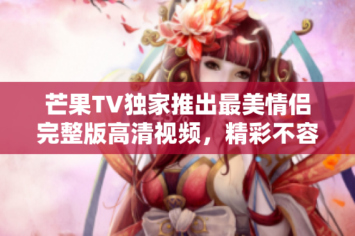 芒果TV独家推出最美情侣完整版高清视频，精彩不容错过