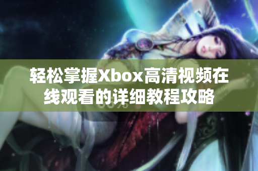 轻松掌握Xbox高清视频在线观看的详细教程攻略