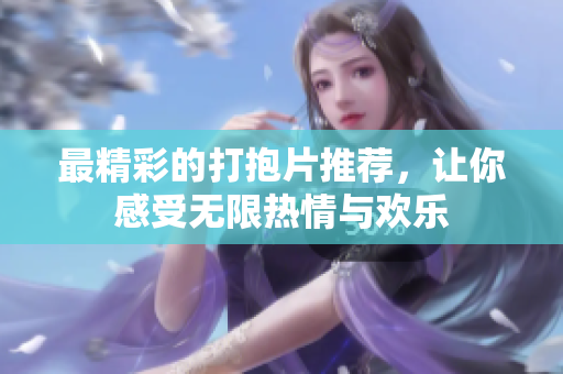 最精彩的打抱片推荐，让你感受无限热情与欢乐