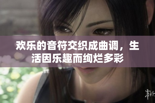 欢乐的音符交织成曲调，生活因乐趣而绚烂多彩