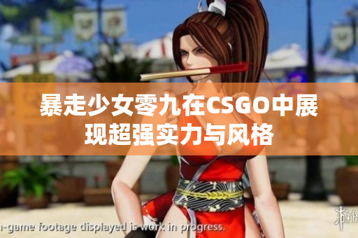暴走少女零九在CSGO中展现超强实力与风格