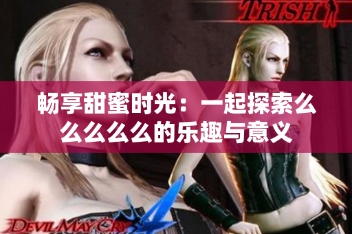 畅享甜蜜时光：一起探索么么么么么的乐趣与意义