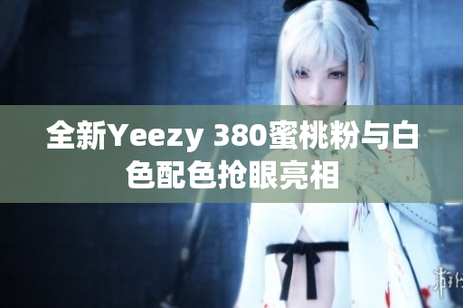 全新Yeezy 380蜜桃粉与白色配色抢眼亮相