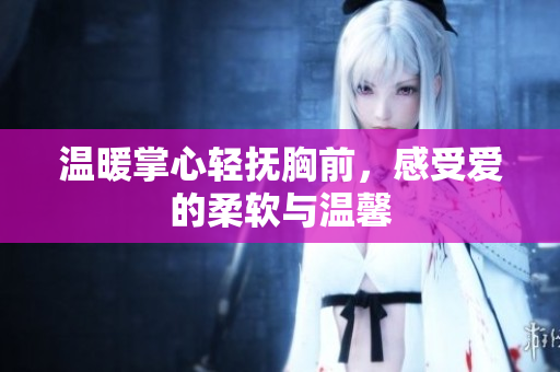 温暖掌心轻抚胸前，感受爱的柔软与温馨