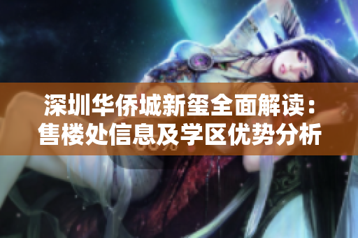 深圳华侨城新玺全面解读：售楼处信息及学区优势分析