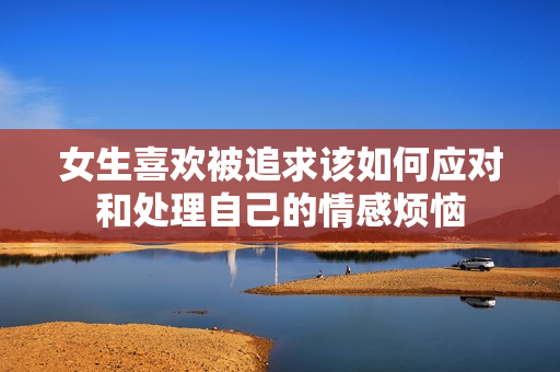 女生喜欢被追求该如何应对和处理自己的情感烦恼
