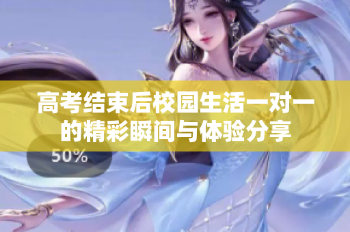高考结束后校园生活一对一的精彩瞬间与体验分享