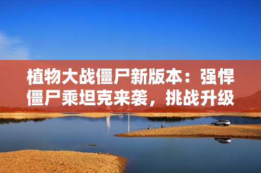 植物大战僵尸新版本：强悍僵尸乘坦克来袭，挑战升级！