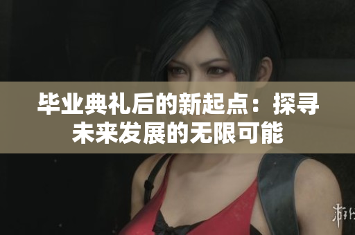 毕业典礼后的新起点：探寻未来发展的无限可能