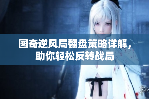 图奇逆风局翻盘策略详解，助你轻松反转战局