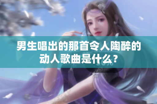 男生唱出的那首令人陶醉的动人歌曲是什么？