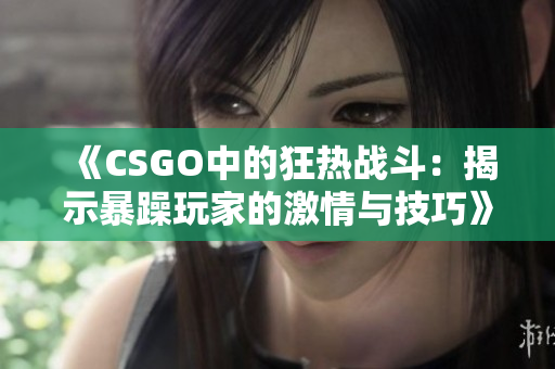 《CSGO中的狂热战斗：揭示暴躁玩家的激情与技巧》