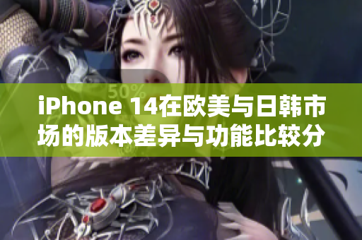 iPhone 14在欧美与日韩市场的版本差异与功能比较分析