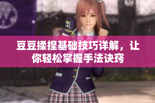豆豆揉捏基础技巧详解，让你轻松掌握手法诀窍