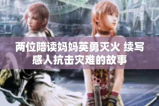 两位陪读妈妈英勇灭火 续写感人抗击灾难的故事