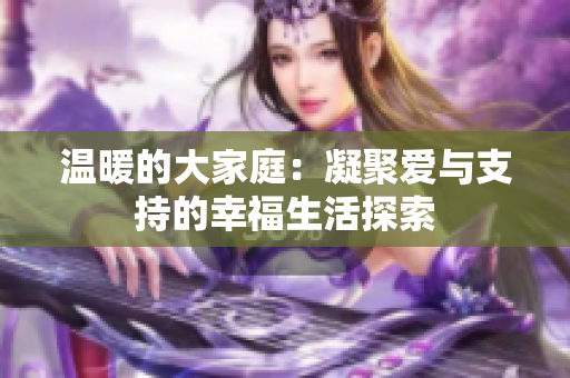 温暖的大家庭：凝聚爱与支持的幸福生活探索