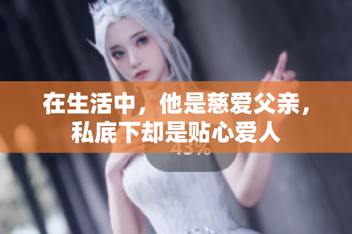 在生活中，他是慈爱父亲，私底下却是贴心爱人