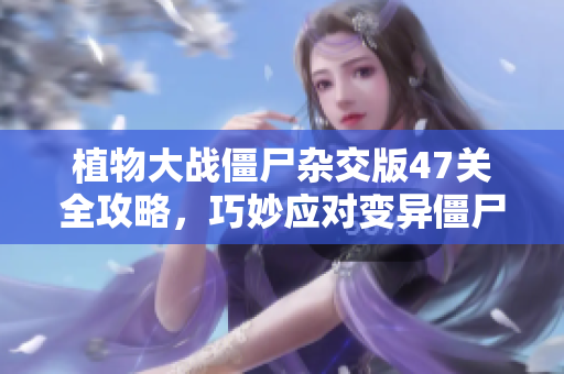 植物大战僵尸杂交版47关全攻略，巧妙应对变异僵尸挑战！