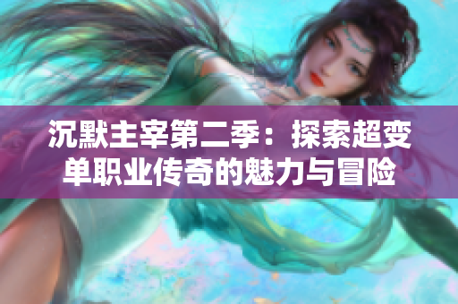 沉默主宰第二季：探索超变单职业传奇的魅力与冒险