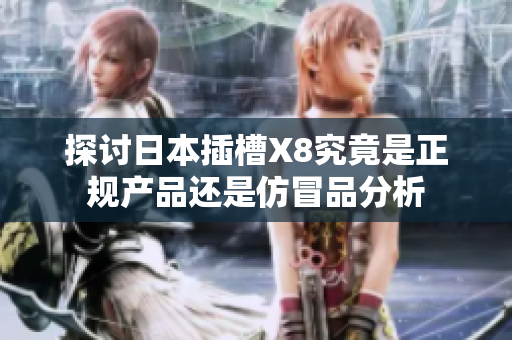 探讨日本插槽X8究竟是正规产品还是仿冒品分析