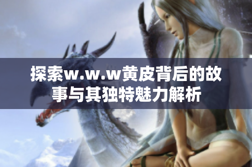 探索w.w.w黄皮背后的故事与其独特魅力解析