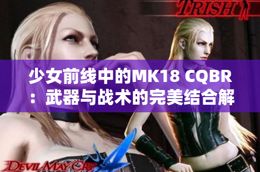 少女前线中的MK18 CQBR：武器与战术的完美结合解读