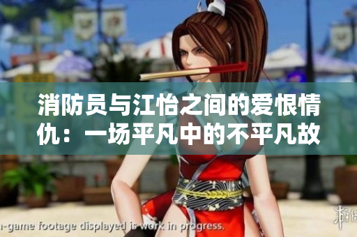 消防员与江怡之间的爱恨情仇：一场平凡中的不平凡故事