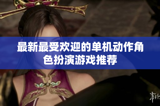 最新最受欢迎的单机动作角色扮演游戏推荐