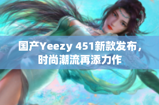 国产Yeezy 451新款发布，时尚潮流再添力作