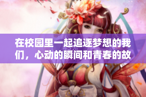 在校园里一起追逐梦想的我们，心动的瞬间和青春的故事