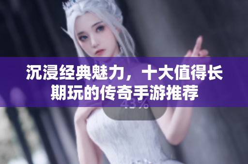 沉浸经典魅力，十大值得长期玩的传奇手游推荐