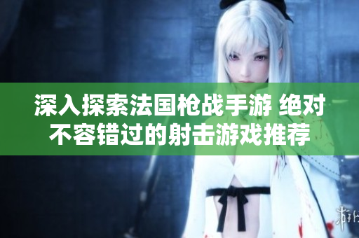 深入探索法国枪战手游 绝对不容错过的射击游戏推荐