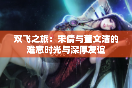 双飞之旅：宋倩与董文洁的难忘时光与深厚友谊