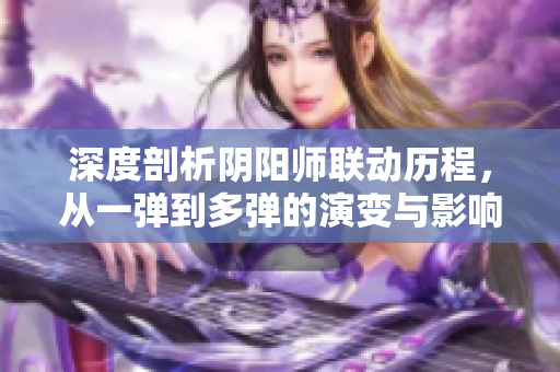 深度剖析阴阳师联动历程，从一弹到多弹的演变与影响