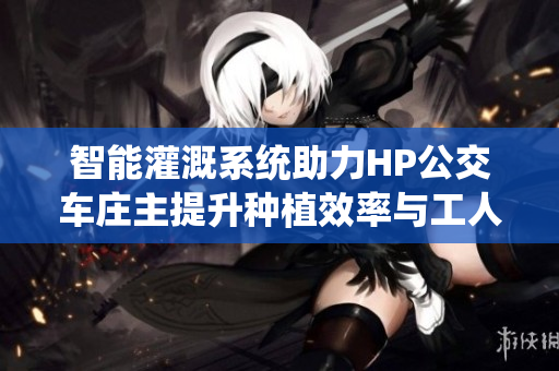 智能灌溉系统助力HP公交车庄主提升种植效率与工人管理
