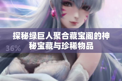 探秘绿巨人聚合藏宝阁的神秘宝藏与珍稀物品