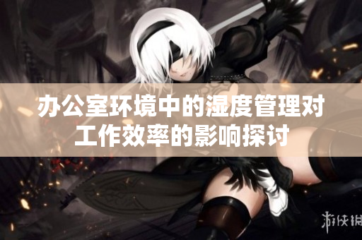办公室环境中的湿度管理对工作效率的影响探讨