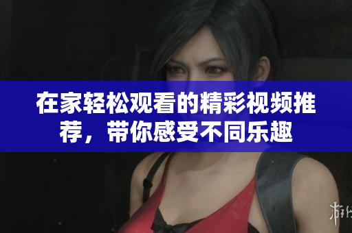 在家轻松观看的精彩视频推荐，带你感受不同乐趣